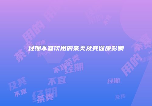 经期不宜饮用的茶类及其健康影响
