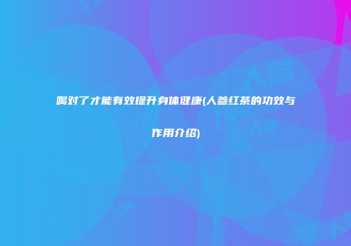 喝对了才能有效提升身体健康(人参红茶的功效与作用介绍)