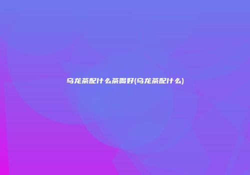 乌龙茶配什么茶喝好(乌龙茶配什么)