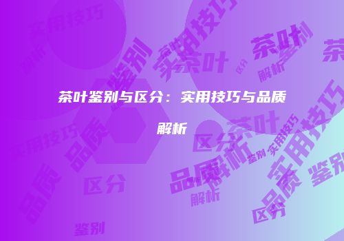 茶叶鉴别与区分：实用技巧与品质解析