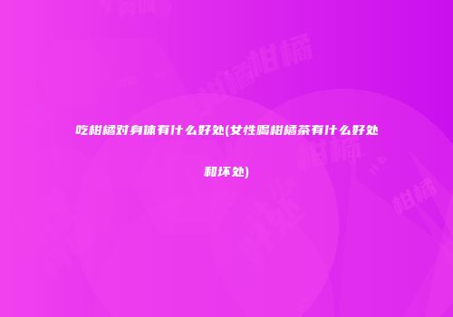 吃柑橘对身体有什么好处(女性喝柑橘茶有什么好处和坏处)