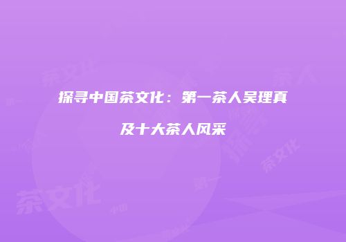 探寻中国茶文化：第一茶人吴理真及十大茶人风采