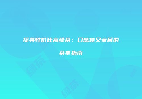 探寻性价比高绿茶：口感佳又亲民的茶事指南