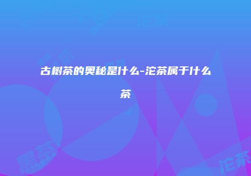 古树茶的奥秘是什么-沱茶属于什么茶