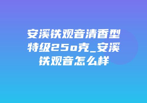 安溪铁观音清香型特级25o克_安溪铁观音怎么样