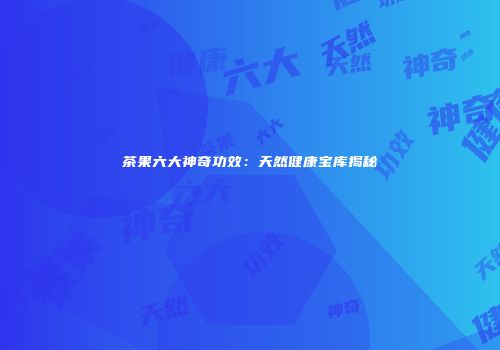 茶果六大神奇功效：天然健康宝库揭秘