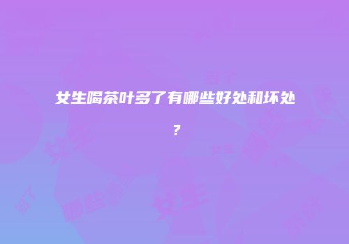 女生喝茶叶多了有哪些好处和坏处？