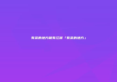 有茶的地方就有江湖「有茶的地方」
