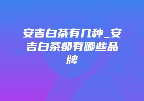 安吉白茶有几种_安吉白茶都有哪些品牌