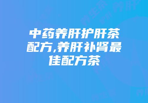 中药养肝护肝茶配方,养肝补肾最佳配方茶