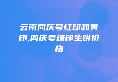 云南同庆号红印和黄印,同庆号绿印生饼价格