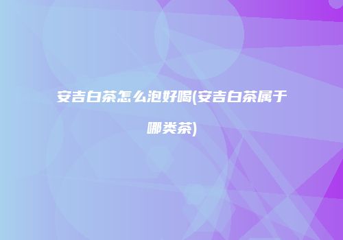安吉白茶怎么泡好喝(安吉白茶属于哪类茶)