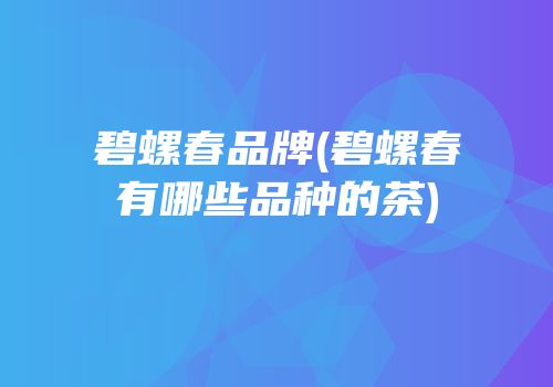 碧螺春品牌(碧螺春有哪些品种的茶)