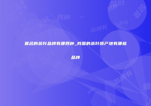 著名的茶叶品牌有哪四种_我国的茶叶原产地有哪些品牌