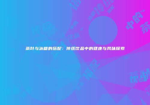 茶叶与冰糖的搭配：传统饮品中的健康与风味探索
