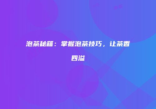 泡茶秘籍：掌握泡茶技巧，让茶香四溢