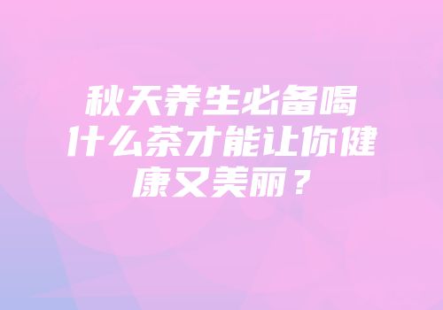 秋天养生必备喝什么茶才能让你健康又美丽？