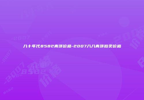 八十年代8582青饼价格-2007八八青饼拍卖价格