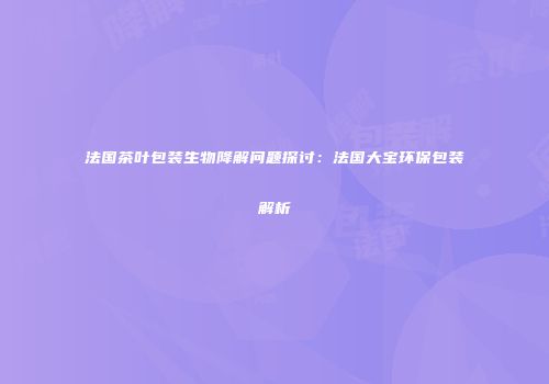 法国茶叶包装生物降解问题探讨：法国大宝环保包装解析