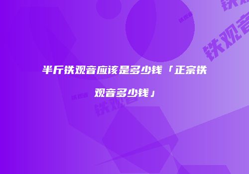 半斤铁观音应该是多少钱「正宗铁观音多少钱」