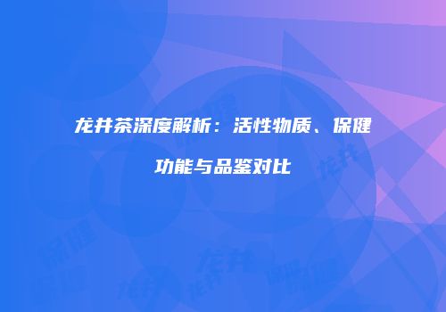 龙井茶深度解析：活性物质、保健功能与品鉴对比