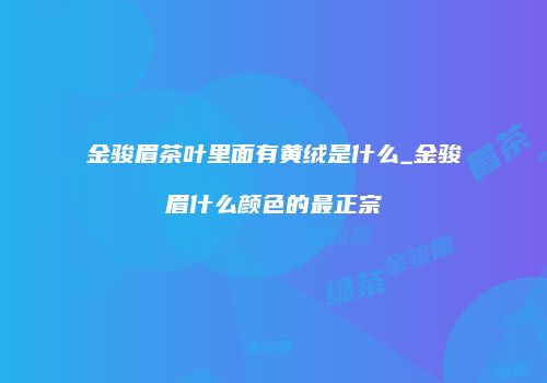 金骏眉茶叶里面有黄绒是什么_金骏眉什么颜色的最正宗