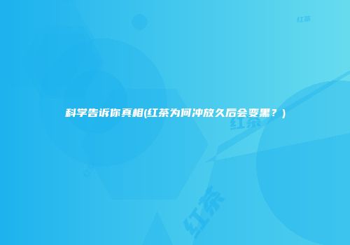 科学告诉你真相(红茶为何冲放久后会变黑？)