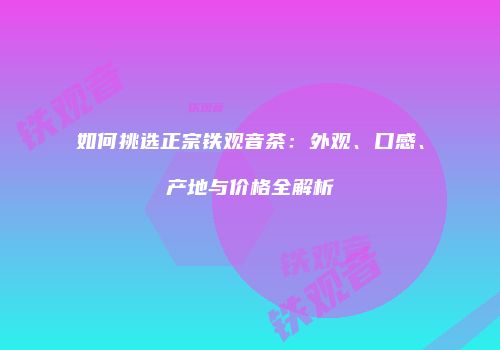 如何挑选正宗铁观音茶：外观、口感、产地与价格全解析
