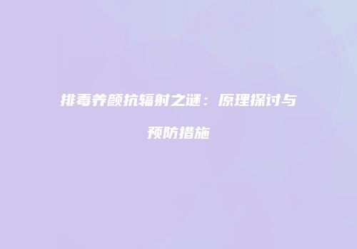 排毒养颜抗辐射之谜：原理探讨与预防措施