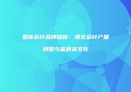 恩施茶叶品牌探析：湖北茶叶产量翘楚与富硒茶文化