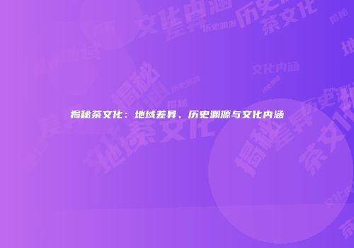 揭秘茶文化：地域差异、历史渊源与文化内涵