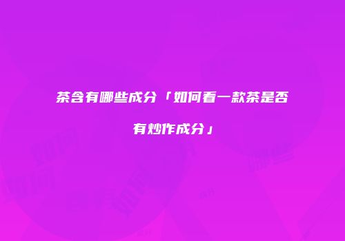 茶含有哪些成分「如何看一款茶是否有炒作成分」