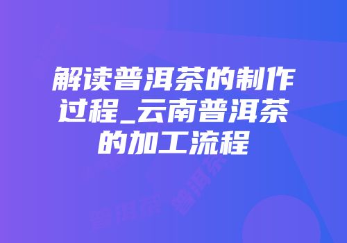 解读普洱茶的制作过程_云南普洱茶的加工流程