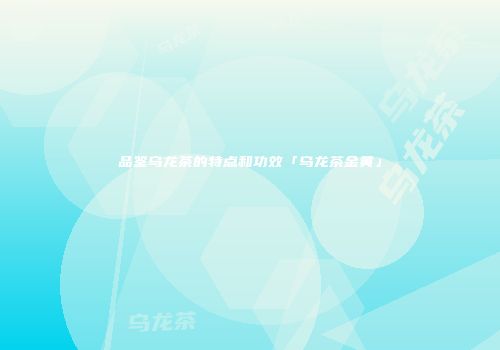 品鉴乌龙茶的特点和功效「乌龙茶金黄」