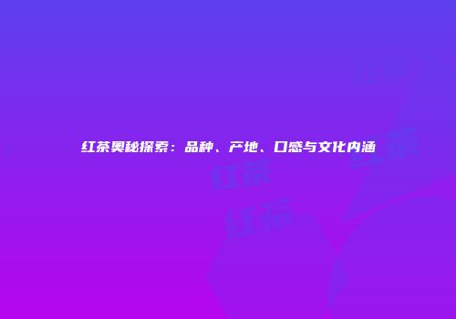 红茶奥秘探索：品种、产地、口感与文化内涵