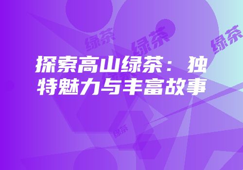 探索高山绿茶：独特魅力与丰富故事