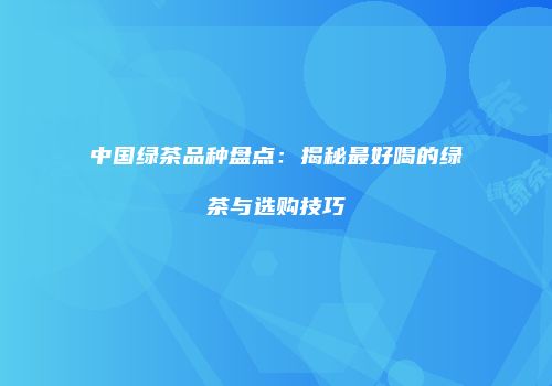 中国绿茶品种盘点：揭秘最好喝的绿茶与选购技巧