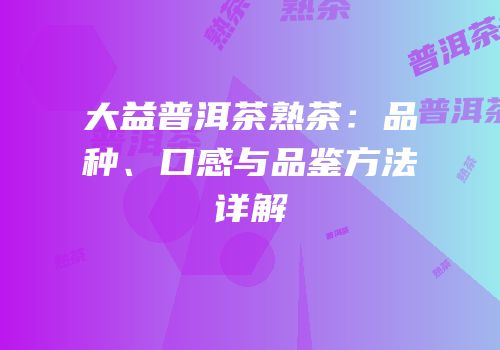 大益普洱茶熟茶：品种、口感与品鉴方法详解