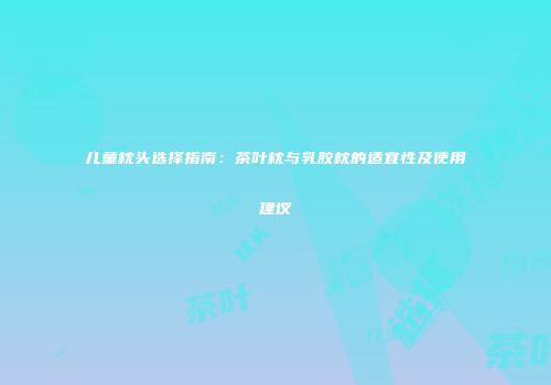 儿童枕头选择指南：茶叶枕与乳胶枕的适宜性及使用建议