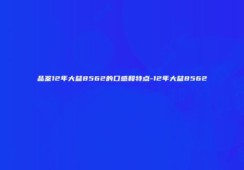 品鉴12年大益8562的口感和特点-12年大益8562