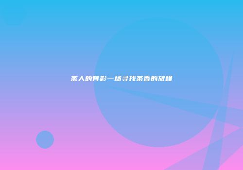 茶人的背影一场寻找茶香的旅程