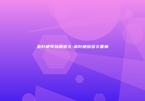 茶叶梗可以用多久-茶叶梗放多久要换