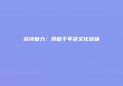 茶诗魅力：领略千年茶文化韵味