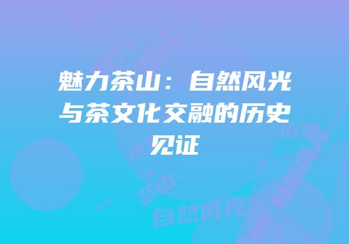 魅力茶山：自然风光与茶文化交融的历史见证