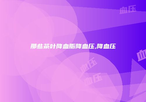 那些茶叶降血脂降血压,降血压