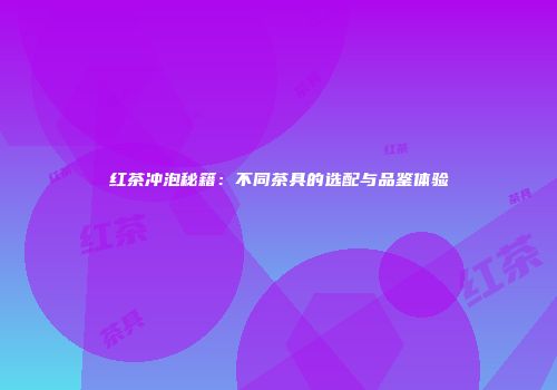 红茶冲泡秘籍：不同茶具的选配与品鉴体验