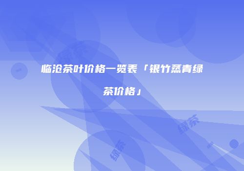 临沧茶叶价格一览表「银竹蒸青绿茶价格」