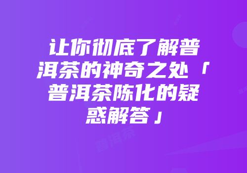让你彻底了解普洱茶的神奇之处「普洱茶陈化的疑惑解答」