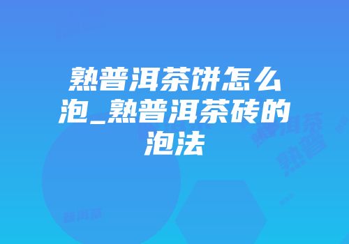 熟普洱茶饼怎么泡_熟普洱茶砖的泡法