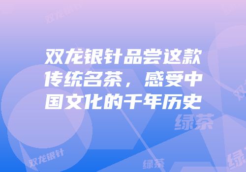 双龙银针品尝这款传统名茶，感受中国文化的千年历史